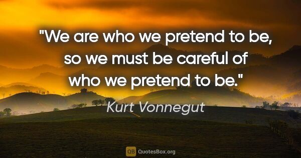 Kurt Vonnegut quote: "We are who we pretend to be, so we must be careful of who we..."