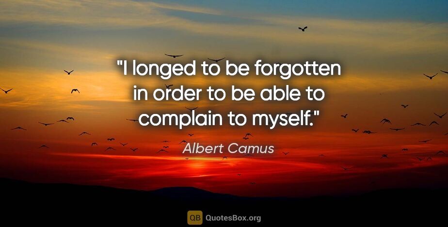 Albert Camus quote: "I longed to be forgotten in order to be able to complain to..."
