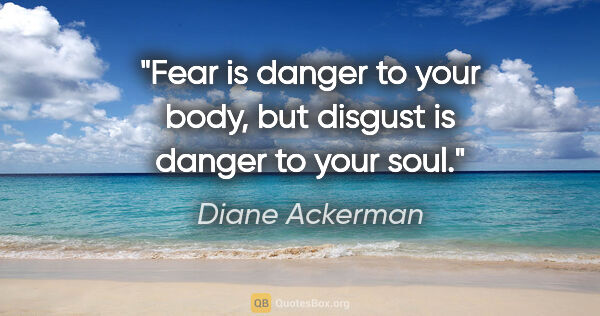 Diane Ackerman quote: "Fear is danger to your body, but disgust is danger to your soul."
