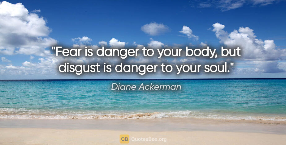 Diane Ackerman quote: "Fear is danger to your body, but disgust is danger to your soul."