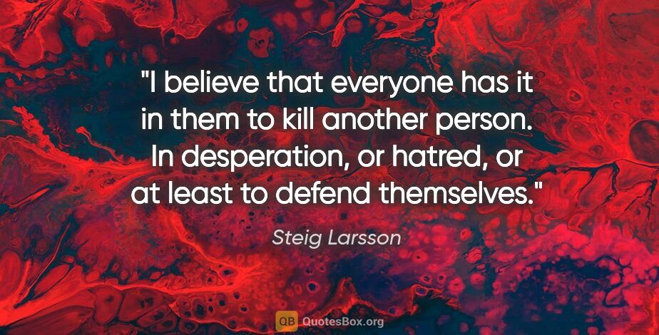 Steig Larsson quote: "I believe that everyone has it in them to kill another person...."