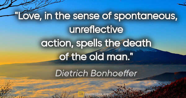 Dietrich Bonhoeffer quote: "Love, in the sense of spontaneous, unreflective action, spells..."