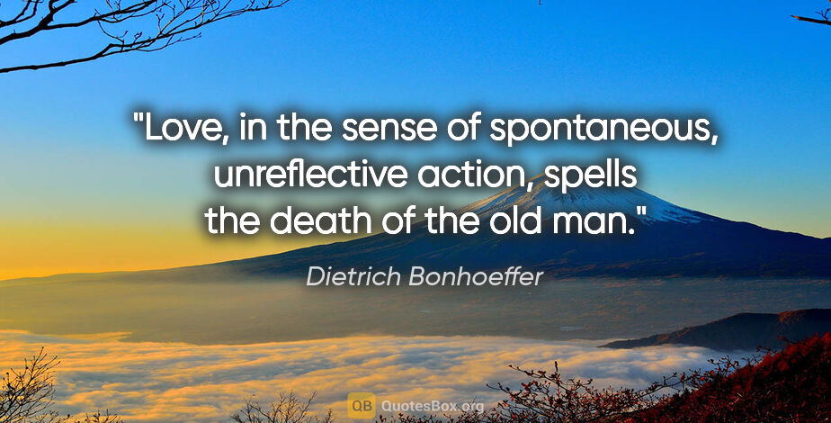 Dietrich Bonhoeffer quote: "Love, in the sense of spontaneous, unreflective action, spells..."