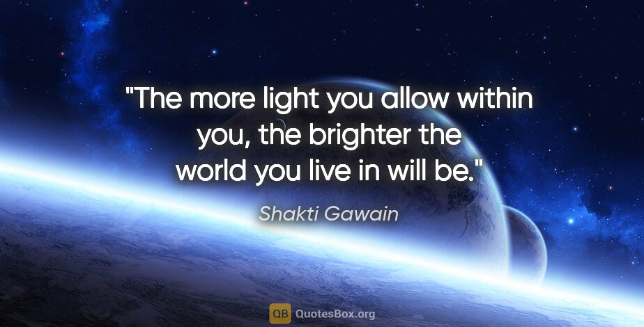 Shakti Gawain quote: "The more light you allow within you, the brighter the world..."