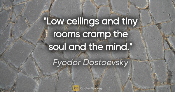 Fyodor Dostoevsky quote: "Low ceilings and tiny rooms cramp the soul and the mind."