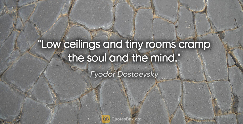 Fyodor Dostoevsky quote: "Low ceilings and tiny rooms cramp the soul and the mind."