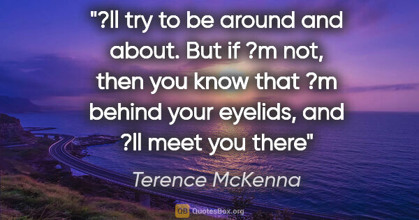 Terence McKenna quote: "?ll try to be around and about. But if ?m not, then you know..."