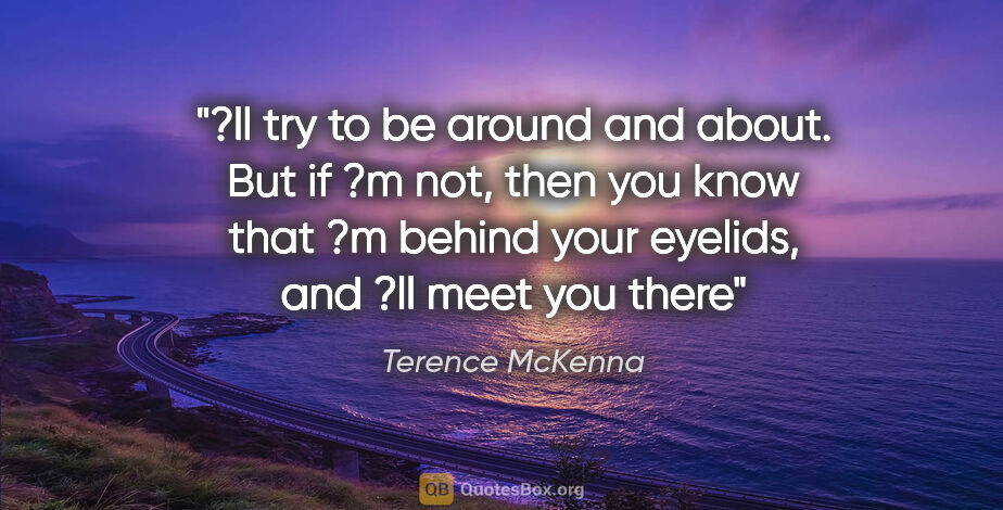 Terence McKenna quote: "?ll try to be around and about. But if ?m not, then you know..."