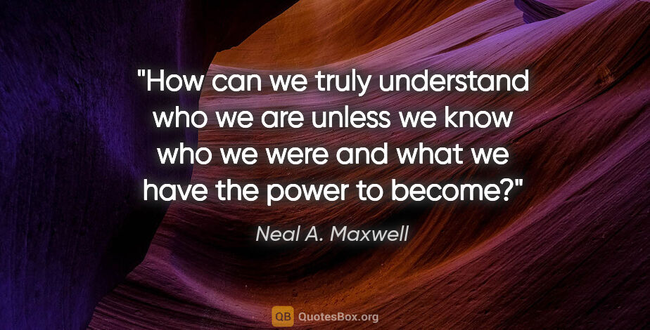 Neal A. Maxwell quote: "How can we truly understand who we are unless we know who we..."