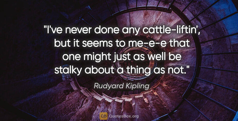 Rudyard Kipling quote: "I've never done any cattle-liftin', but it seems to me-e-e..."