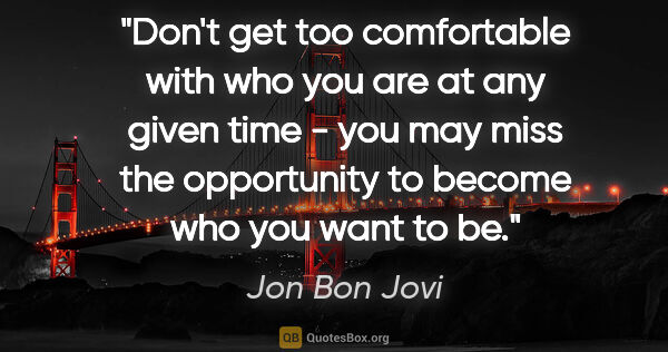 Jon Bon Jovi quote: "Don't get too comfortable with who you are at any given time -..."