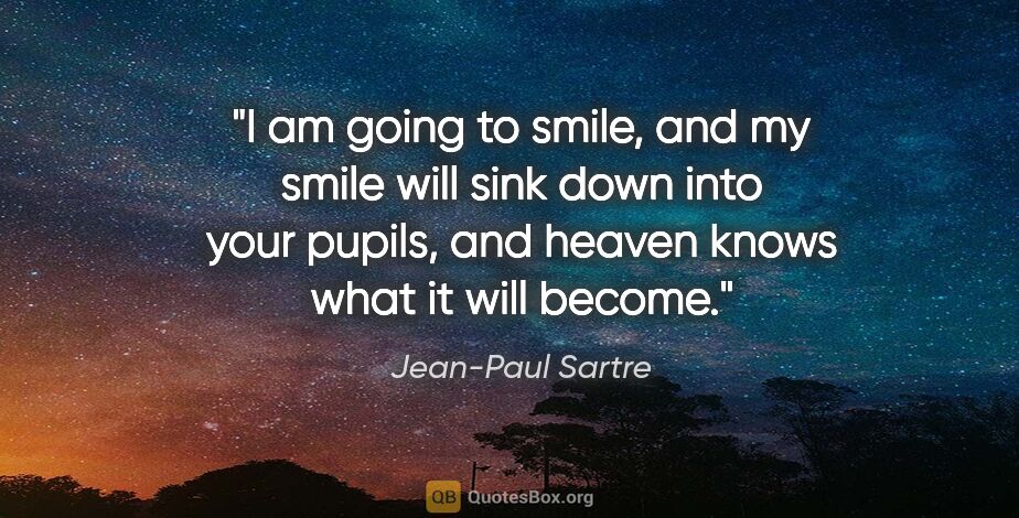 Jean-Paul Sartre quote: "I am going to smile, and my smile will sink down into your..."