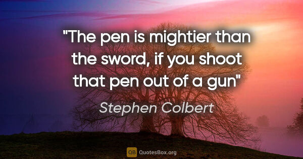 Stephen Colbert quote: "The pen is mightier than the sword, if you shoot that pen out..."