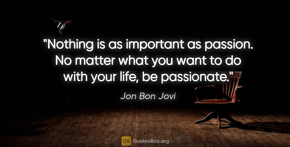 Jon Bon Jovi quote: "Nothing is as important as passion. No matter what you want to..."