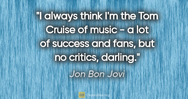 Jon Bon Jovi quote: "I always think I'm the Tom Cruise of music - a lot of success..."