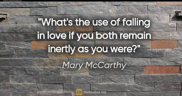 Mary McCarthy quote: "What's the use of falling in love if you both remain inertly..."