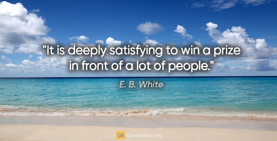 E. B. White quote: "It is deeply satisfying to win a prize in front of a lot of..."