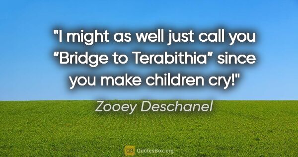 Zooey Deschanel quote: "I might as well just call you “Bridge to Terabithia” since you..."