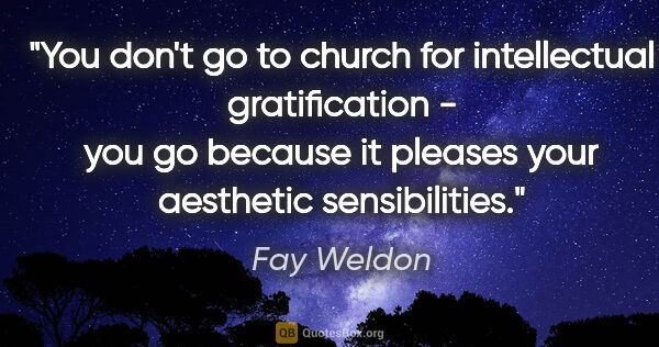 Fay Weldon quote: "You don't go to church for intellectual gratification - you go..."