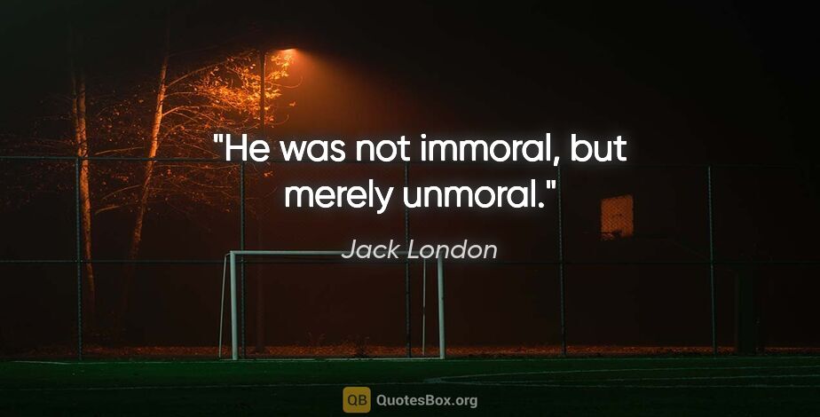 Jack London quote: "He was not immoral, but merely unmoral."
