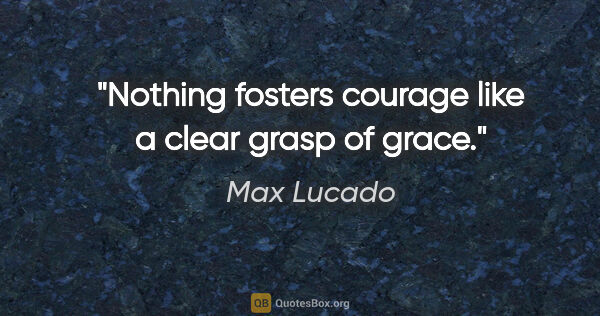 Max Lucado quote: "Nothing fosters courage like a clear grasp of grace."