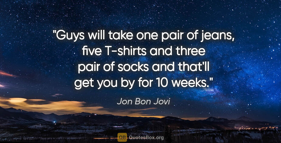 Jon Bon Jovi quote: "Guys will take one pair of jeans, five T-shirts and three pair..."