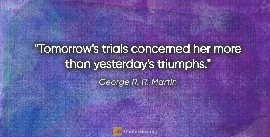 George R. R. Martin quote: "Tomorrow's trials concerned her more than yesterday's triumphs."