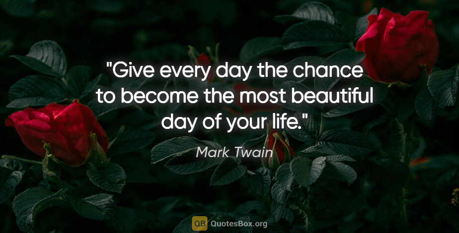 Mark Twain quote: "Give every day the chance to become the most beautiful day of..."