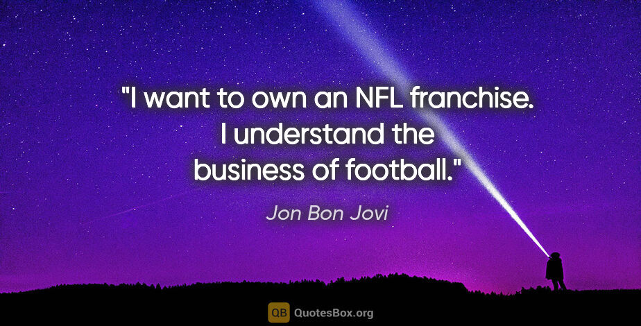 Jon Bon Jovi quote: "I want to own an NFL franchise. I understand the business of..."