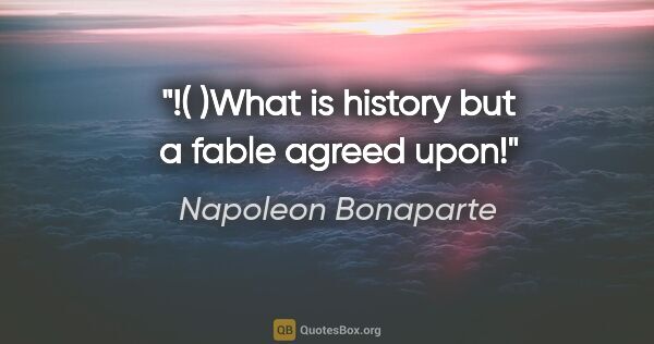 Napoleon Bonaparte quote: "!( )What is history but a fable agreed upon!"