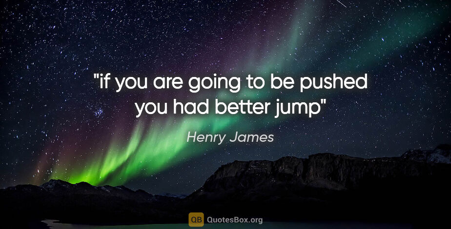 Henry James quote: "if you are going to be pushed you had better jump"