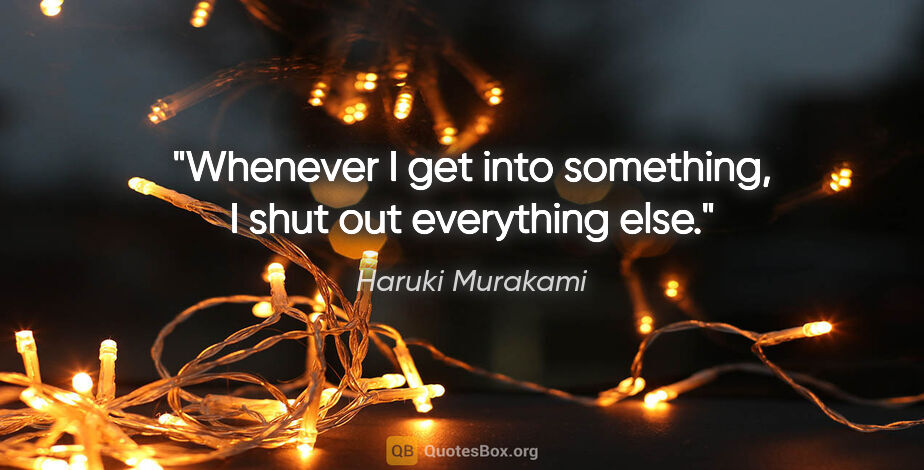 Haruki Murakami quote: "Whenever I get into something, I shut out everything else."