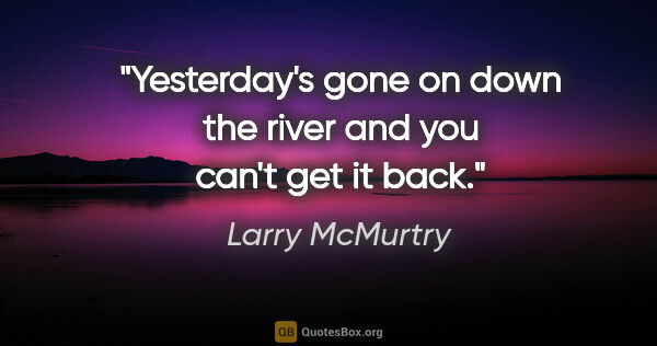 Larry McMurtry quote: "Yesterday's gone on down the river and you can't get it back."