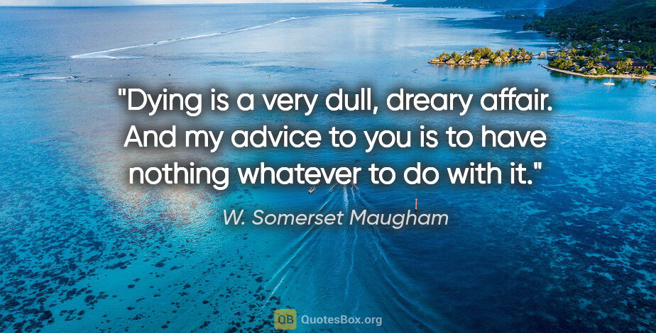 W. Somerset Maugham quote: "Dying is a very dull, dreary affair. And my advice to you is..."