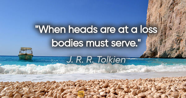J. R. R. Tolkien quote: "When heads are at a loss bodies must serve."