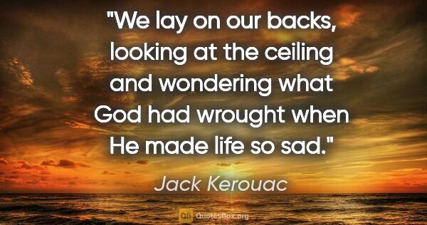 Jack Kerouac quote: "We lay on our backs, looking at the ceiling and wondering what..."