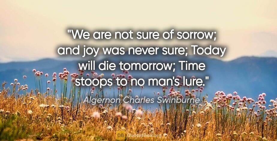 Algernon Charles Swinburne quote: "We are not sure of sorrow; and joy was never sure; Today will..."