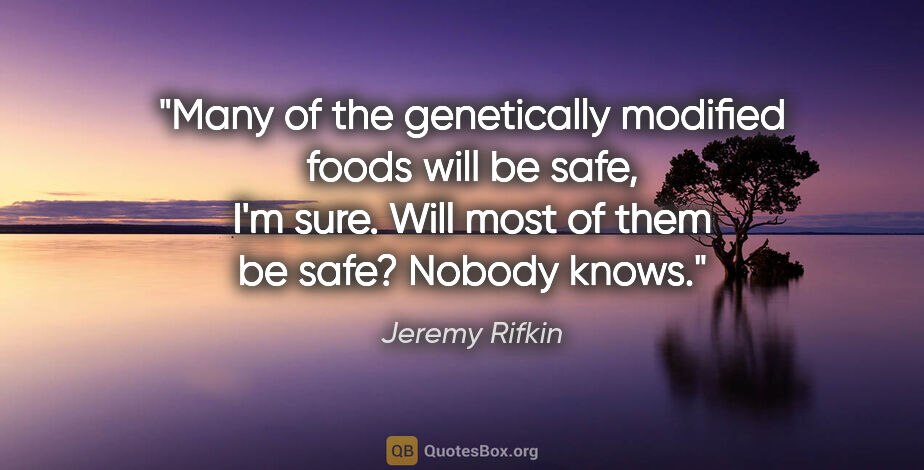Jeremy Rifkin quote: "Many of the genetically modified foods will be safe, I'm sure...."
