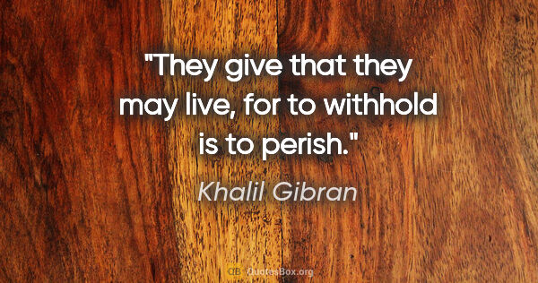 Khalil Gibran quote: "They give that they may live, for to withhold is to perish."