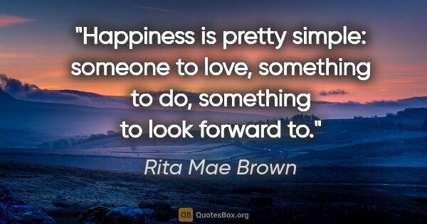 Rita Mae Brown quote: "Happiness is pretty simple: someone to love, something to do,..."