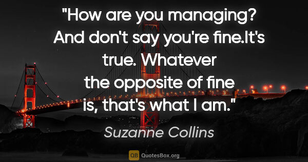 Suzanne Collins quote: "How are you managing? And don't say you're fine."It's true...."