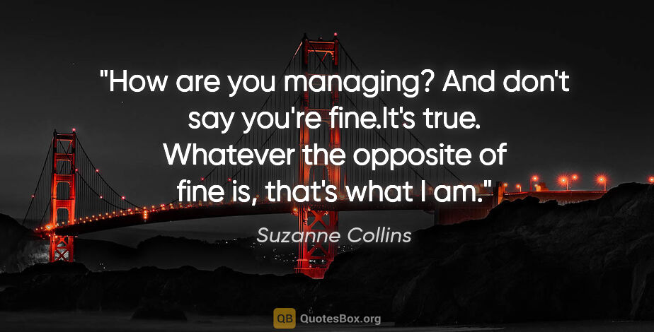 Suzanne Collins quote: "How are you managing? And don't say you're fine."It's true...."