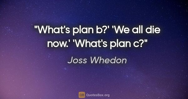 Joss Whedon quote: "What's plan b?'
'We all die now.'
'What's plan c?"