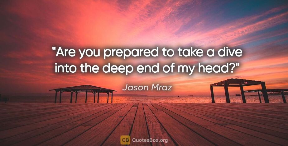 Jason Mraz quote: "Are you prepared to take a dive into the deep end of my head?"