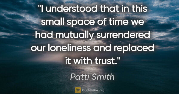 Patti Smith quote: "I understood that in this small space of time we had mutually..."