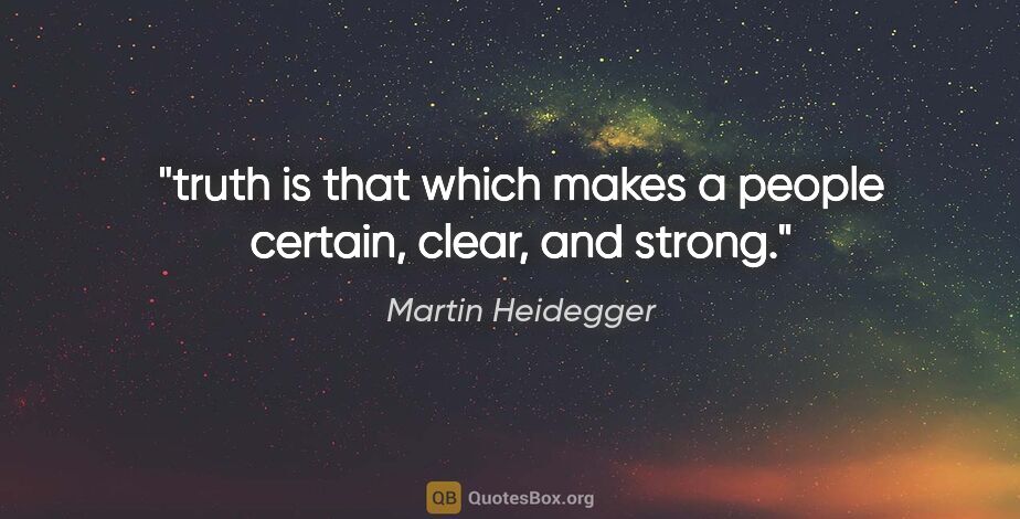 Martin Heidegger quote: "truth is that which makes a people certain, clear, and strong."