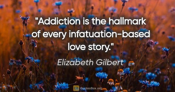 Elizabeth Gilbert quote: "Addiction is the hallmark of every infatuation-based love story."