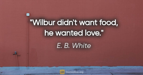 E. B. White quote: "Wilbur didn't want food, he wanted love."