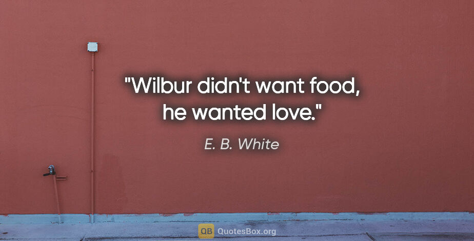 E. B. White quote: "Wilbur didn't want food, he wanted love."