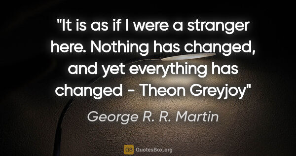 George R. R. Martin quote: "It is as if I were a stranger here. Nothing has changed, and..."